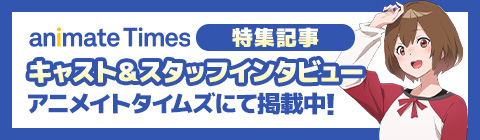 キャスト＆スタッフインタビュー アニメイトタイムズにて掲載中！
